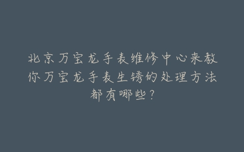 北京万宝龙手表维修中心来教你万宝龙手表生锈的处理方法都有哪些?