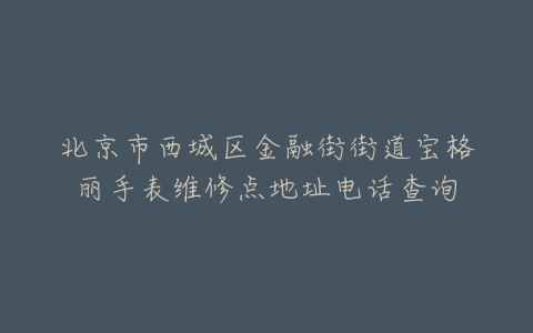 北京市西城区金融街街道宝格丽手表维修点地址电话查询