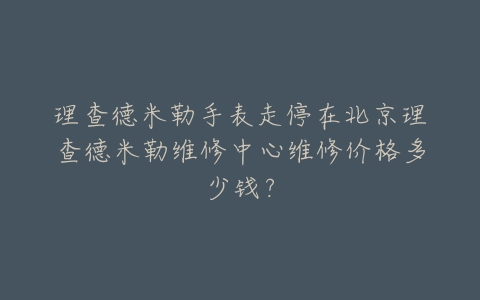 理查德米勒手表走停在北京理查德米勒维修中心维修价格多少钱?