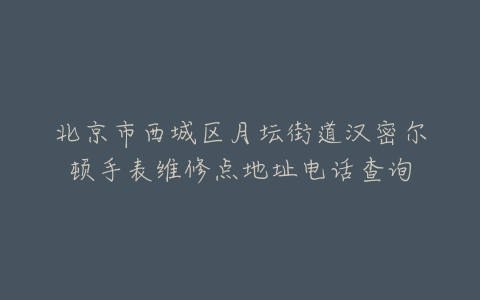北京市西城区月坛街道汉密尔顿手表维修点地址电话查询