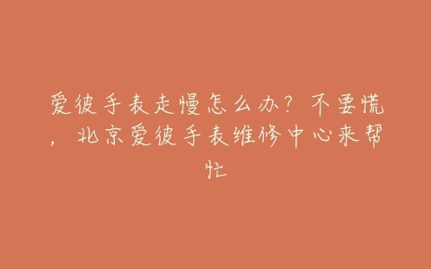 爱彼手表走慢怎么办?不要慌,北京爱彼手表维修中心来帮忙