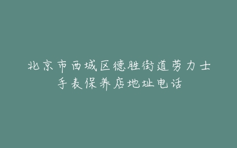 北京市西城区德胜街道劳力士手表保养店地址电话
