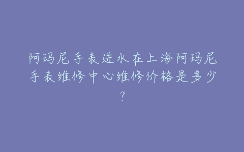 阿玛尼手表进水在上海阿玛尼手表维修中心维修价格是多少?