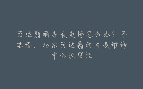 百达翡丽手表走停怎么办?不要慌,北京百达翡丽手表维修中心来帮忙