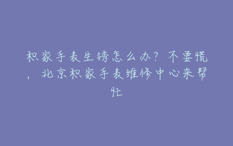 积家手表生锈怎么办?不要慌,北京积家手表维修中心来帮忙