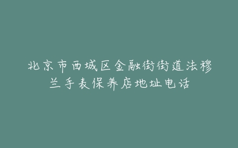 北京市西城区金融街街道法穆兰手表保养店地址电话