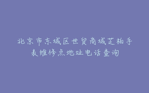 北京市东城区世贸商城芝柏手表维修点地址电话查询