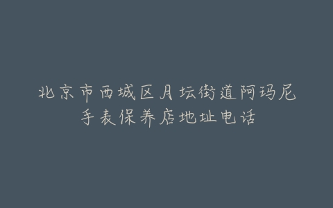 北京市西城区月坛街道阿玛尼手表保养店地址电话