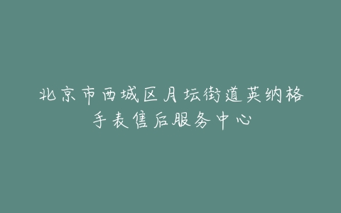 北京市西城区月坛街道英纳格手表售后服务中心