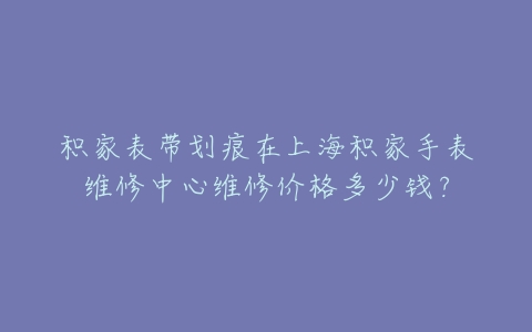积家表带划痕在上海积家手表维修中心维修价格多少钱?