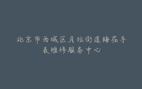 北京市西城区月坛街道梅花手表维修服务中心