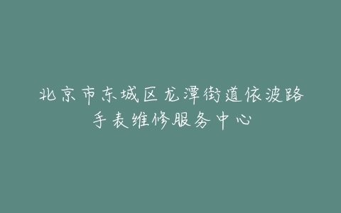 北京市东城区龙潭街道依波路手表维修服务中心