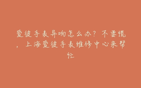 爱彼手表异响怎么办?不要慌,上海爱彼手表维修中心来帮忙