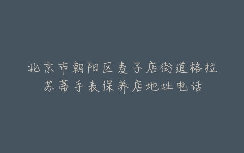 北京市朝阳区麦子店街道格拉苏蒂手表保养店地址电话