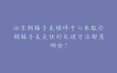 北京朗格手表维修中心来教你朗格手表走快的处理方法都有哪些?