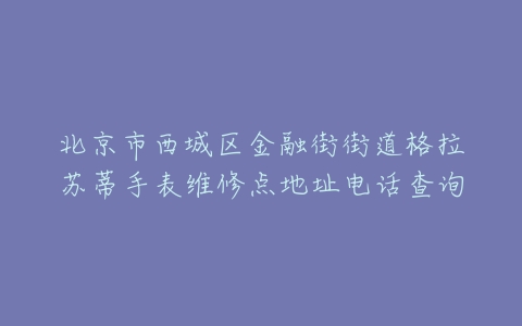 北京市西城区金融街街道格拉苏蒂手表维修点地址电话查询