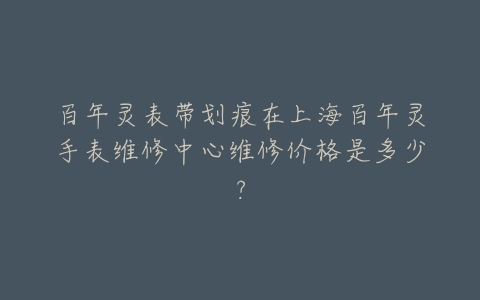 百年灵表带划痕在上海百年灵手表维修中心维修价格是多少?