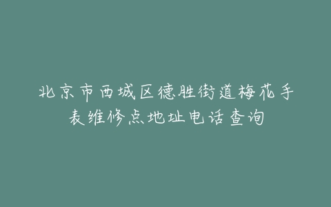 北京市西城区德胜街道梅花手表维修点地址电话查询