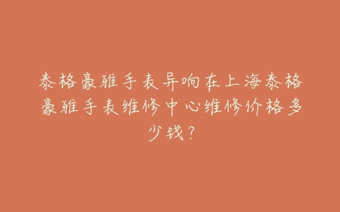 泰格豪雅手表异响在上海泰格豪雅手表维修中心维修价格多少钱?