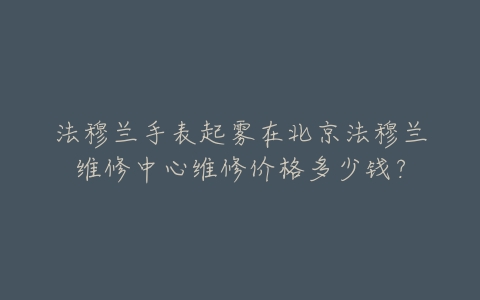 法穆兰手表起雾在北京法穆兰维修中心维修价格多少钱?