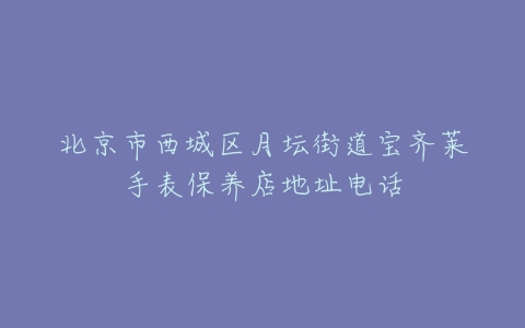 北京市西城区月坛街道宝齐莱手表保养店地址电话