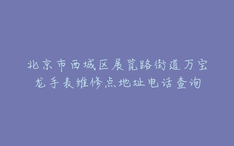 北京市西城区展览路街道万宝龙手表维修点地址电话查询