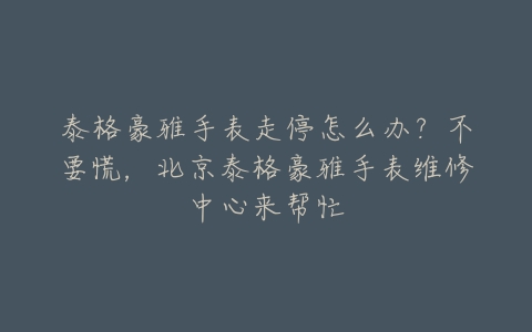 泰格豪雅手表走停怎么办？不要慌，北京泰格豪雅手表维修中心来帮忙