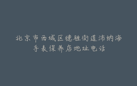 北京市西城区德胜街道沛纳海手表保养店地址电话