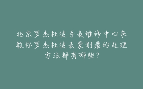 北京罗杰杜彼手表维修中心来教你罗杰杜彼表蒙划痕的处理方法都有哪些?