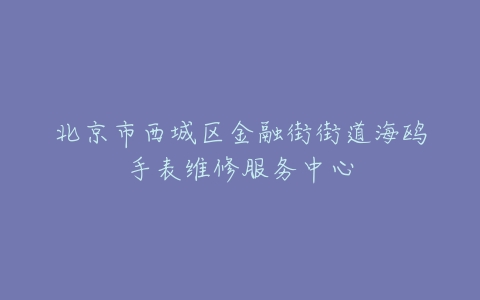 北京市西城区金融街街道海鸥手表维修服务中心