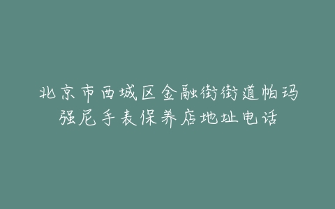 北京市西城区金融街街道帕玛强尼手表保养店地址电话