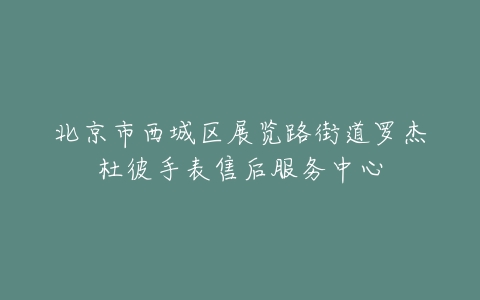 北京市西城区展览路街道罗杰杜彼手表售后服务中心