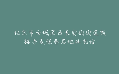 北京市西城区西长安街街道朗格手表保养店地址电话
