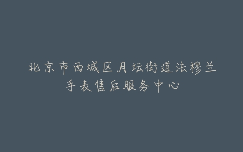 北京市西城区月坛街道法穆兰手表售后服务中心