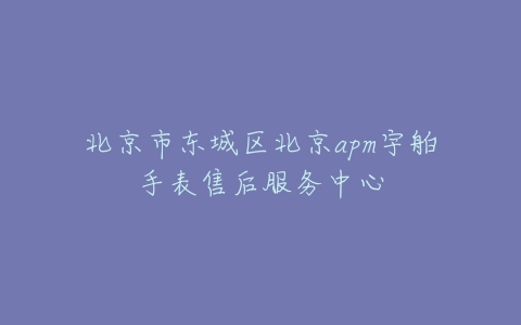 北京市东城区北京apm宇舶手表售后服务中心