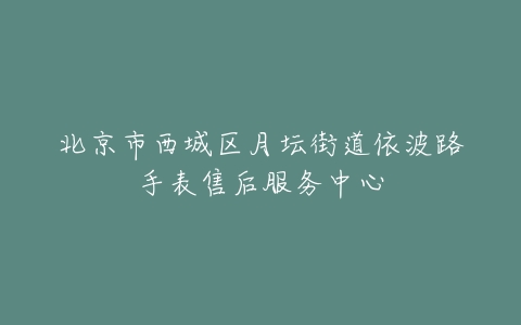 北京市西城区月坛街道依波路手表售后服务中心