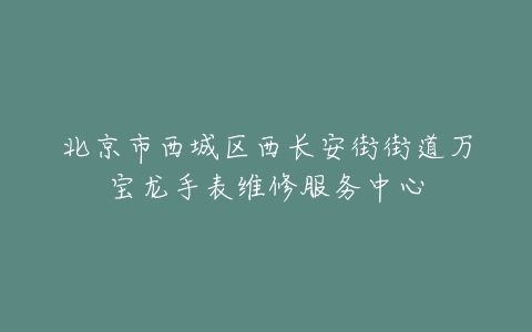 北京市西城区西长安街街道万宝龙手表维修服务中心