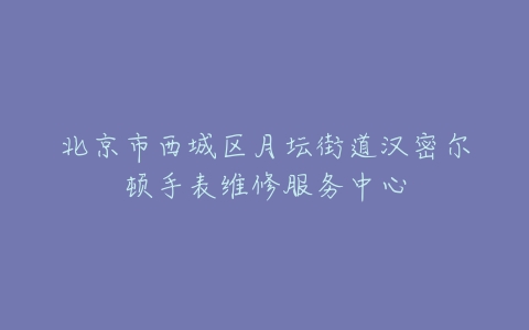 北京市西城区月坛街道汉密尔顿手表维修服务中心