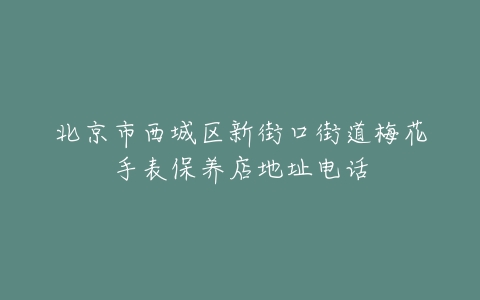 北京市西城区新街口街道梅花手表保养店地址电话