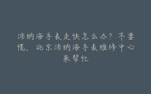 沛纳海手表走快怎么办?不要慌,北京沛纳海手表维修中心来帮忙