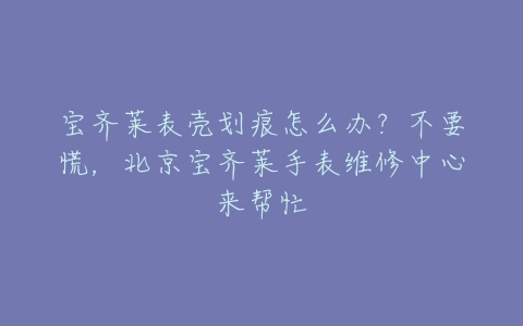 宝齐莱表壳划痕怎么办?不要慌,北京宝齐莱手表维修中心来帮忙