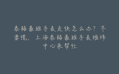 泰格豪雅手表走快怎么办?不要慌,上海泰格豪雅手表维修中心来帮忙