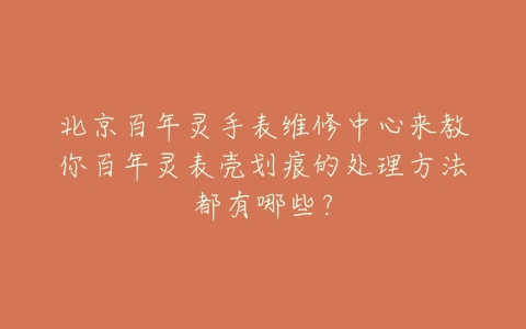 北京百年灵手表维修中心来教你百年灵表壳划痕的处理方法都有哪些?