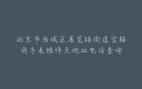 北京市西城区展览路街道宝格丽手表维修点地址电话查询