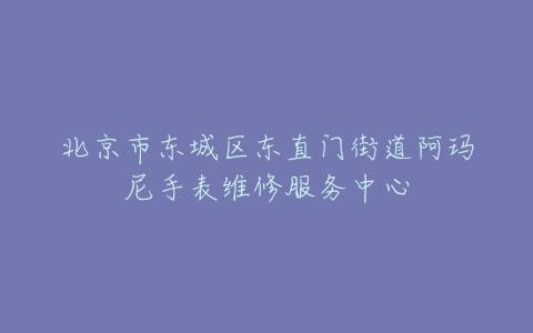 北京市东城区东直门街道阿玛尼手表维修服务中心