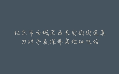 北京市西城区西长安街街道真力时手表保养店地址电话