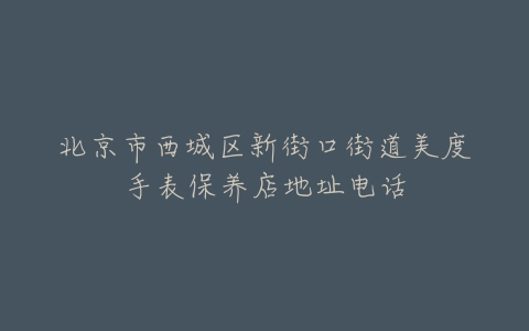 北京市西城区新街口街道美度手表保养店地址电话