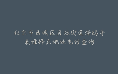 北京市西城区月坛街道海鸥手表维修点地址电话查询