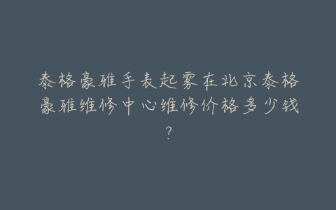 泰格豪雅手表起雾在北京泰格豪雅维修中心维修价格多少钱?
