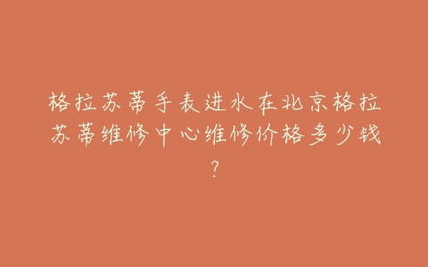 格拉苏蒂手表进水在北京格拉苏蒂维修中心维修价格多少钱？